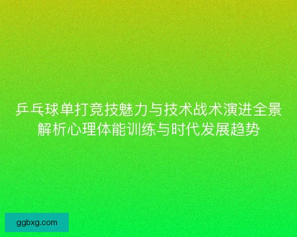 乒乓球单打竞技魅力与技术战术演进全景解析心理体能训练与时代发展趋势 乒乓球单打竞技魅力与技术战术演进全景解析心理体能训练与时代发展趋势