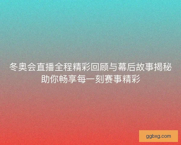冬奥会直播全程精彩回顾与幕后故事揭秘助你畅享每一刻赛事精彩 冬奥会直播全程精彩回顾与幕后故事揭秘助你畅享每一刻赛事精彩