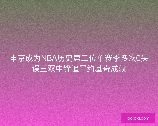 申京成为NBA历史第二位单赛季多次0失误三双中锋追平约基奇成就