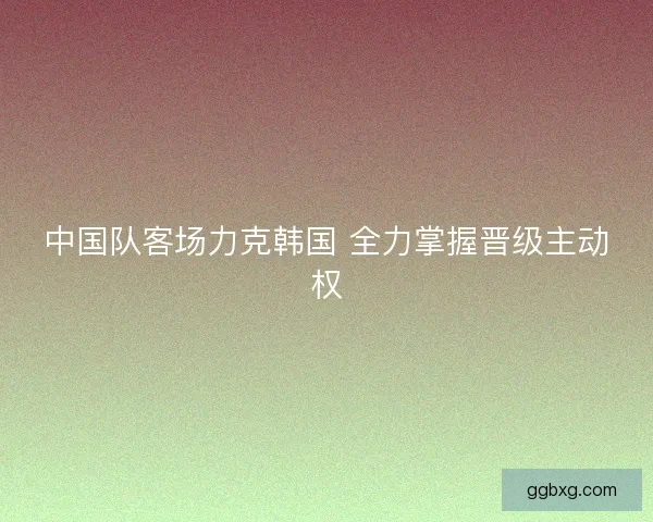 中国队客场力克韩国 全力掌握晋级主动权