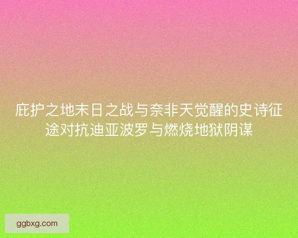 庇护之地末日之战与奈非天觉醒的史诗征途对抗迪亚波罗与燃烧地狱阴谋 庇护之地末日之战与奈非天觉醒的史诗征途对抗迪亚波罗与燃烧地狱阴谋