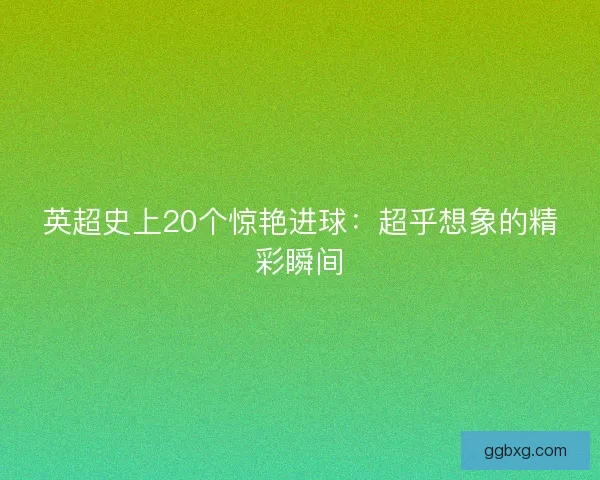 英超史上20个惊艳进球:超乎想象的精彩瞬间 英超史上20个惊艳进球:超乎想象的精彩瞬间