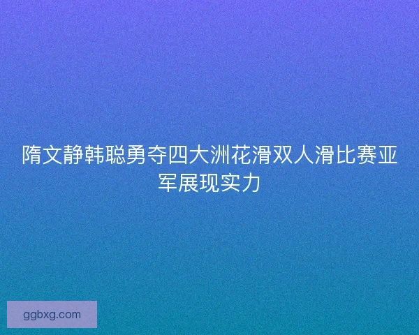 隋文静韩聪勇夺四大洲花滑双人滑比赛亚军展现实力 隋文静韩聪勇夺四大洲花滑双人滑比赛亚军展现实力