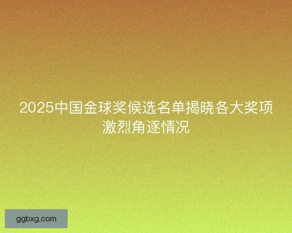 2025中国金球奖候选名单揭晓各大奖项激烈角逐情况 2025中国金球奖候选名单揭晓各大奖项激烈角逐情况