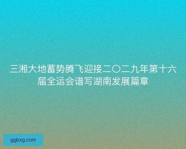 三湘大地蓄势腾飞迎接二〇二九年第十六届全运会谱写湖南发展篇章 三湘大地蓄势腾飞迎接二〇二九年第十六届全运会谱写湖南发展篇章