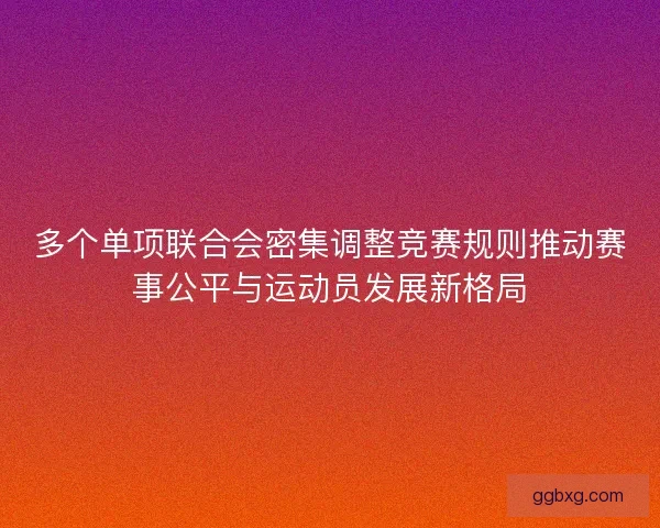 多个单项联合会密集调整竞赛规则推动赛事公平与运动员发展新格局 多个单项联合会密集调整竞赛规则推动赛事公平与运动员发展新格局