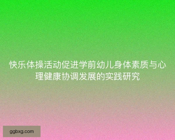 快乐体操活动促进学前幼儿身体素质与心理健康协调发展的实践研究 快乐体操活动促进学前幼儿身体素质与心理健康协调发展的实践研究