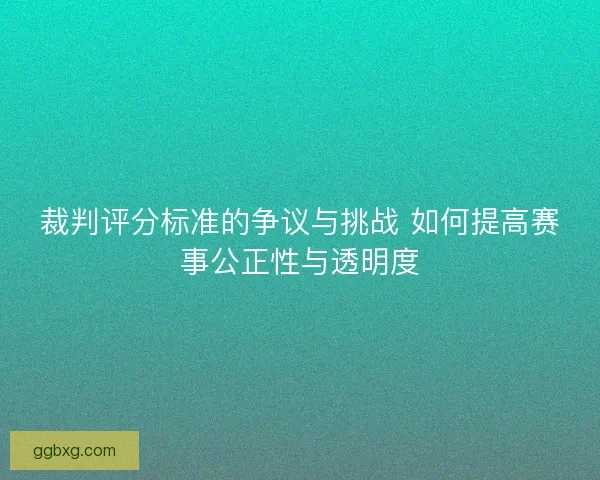 裁判评分标准的争议与挑战 如何提高赛事公正性与透明度 裁判评分标准的争议与挑战 如何提高赛事公正性与透明度