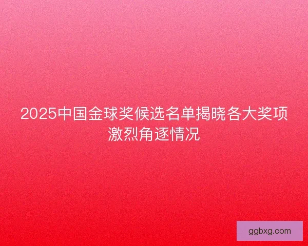 2025中国金球奖候选名单揭晓各大奖项激烈角逐情况