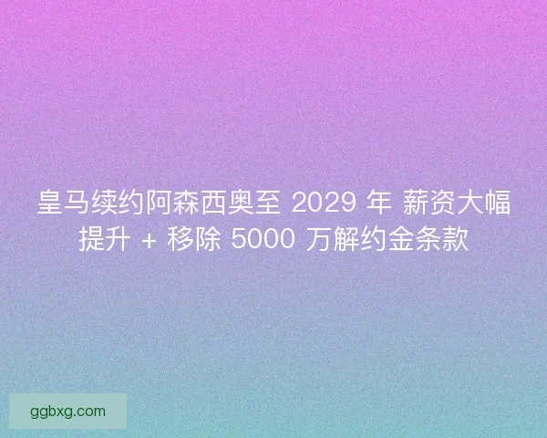 皇马续约阿森西奥至 2029 年 薪资大幅提升 + 移除 5000 万解约金条款