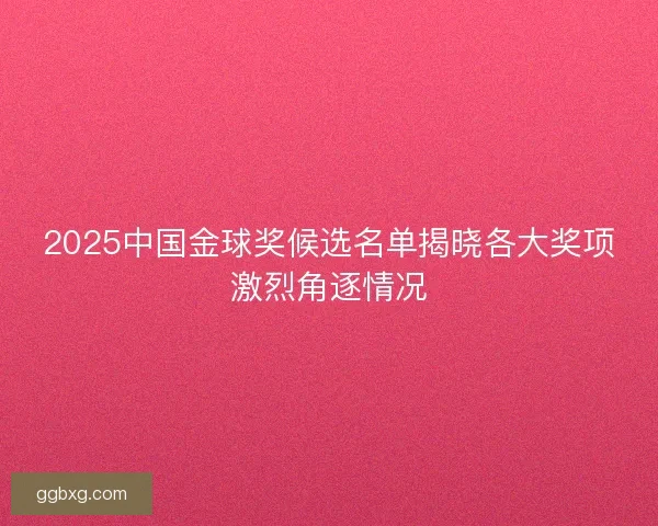 2025中国金球奖候选名单揭晓各大奖项激烈角逐情况 2025中国金球奖候选名单揭晓各大奖项激烈角逐情况