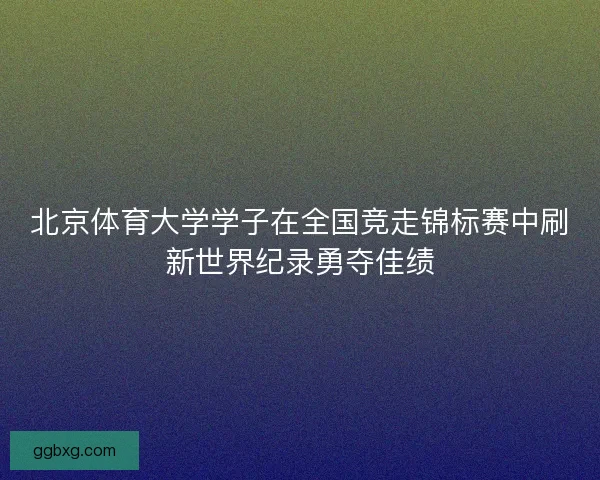 北京体育大学学子在全国竞走锦标赛中刷新世界纪录勇夺佳绩 北京体育大学学子在全国竞走锦标赛中刷新世界纪录勇夺佳绩
