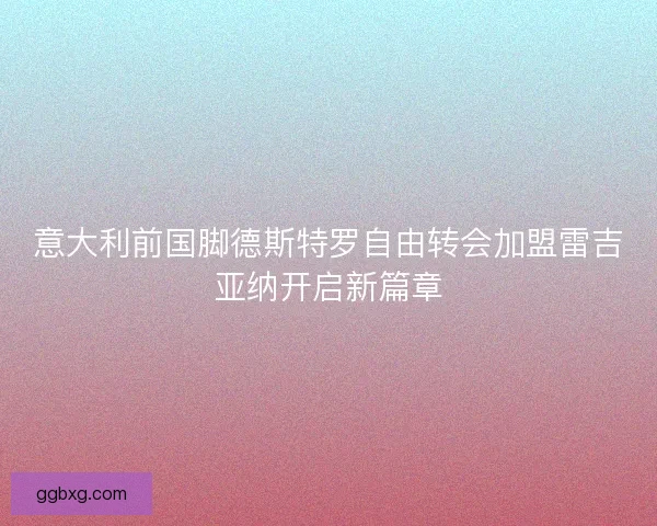 意大利前国脚德斯特罗自由转会加盟雷吉亚纳开启新篇章 意大利前国脚德斯特罗自由转会加盟雷吉亚纳开启新篇章
