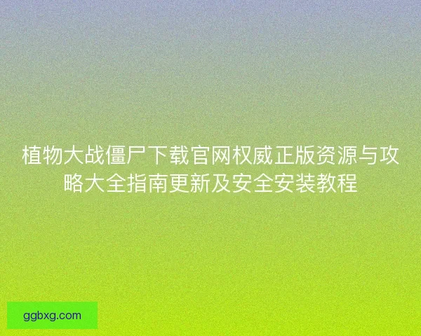 植物大战僵尸下载官网权威正版资源与攻略大全指南更新及安全安装教程 植物大战僵尸下载官网权威正版资源与攻略大全指南更新及安全安装教程