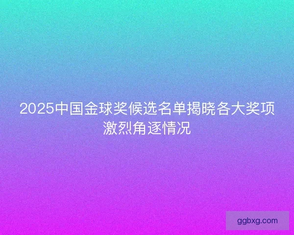 2025中国金球奖候选名单揭晓各大奖项激烈角逐情况 2025中国金球奖候选名单揭晓各大奖项激烈角逐情况