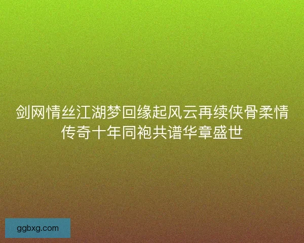 剑网情丝江湖梦回缘起风云再续侠骨柔情传奇十年同袍共谱华章盛世 剑网情丝江湖梦回缘起风云再续侠骨柔情传奇十年同袍共谱华章盛世