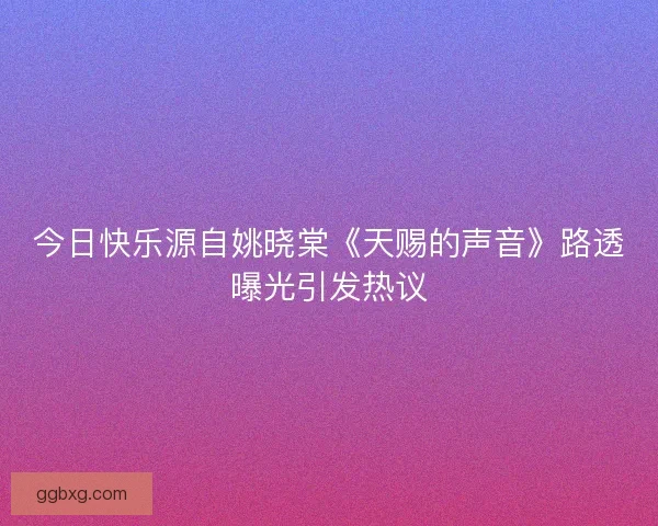 今日快乐源自姚晓棠《天赐的声音》路透曝光引发热议