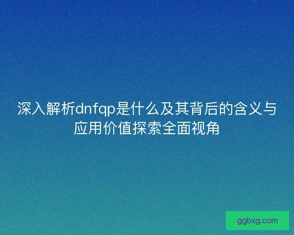 深入解析dnfqp是什么及其背后的含义与应用价值探索全面视角 深入解析dnfqp是什么及其背后的含义与应用价值探索全面视角