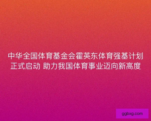 中华全国体育基金会霍英东体育强基计划正式启动 助力我国体育事业迈向新高度 中华全国体育基金会霍英东体育强基计划正式启动 助力我国体育事业迈向新高度