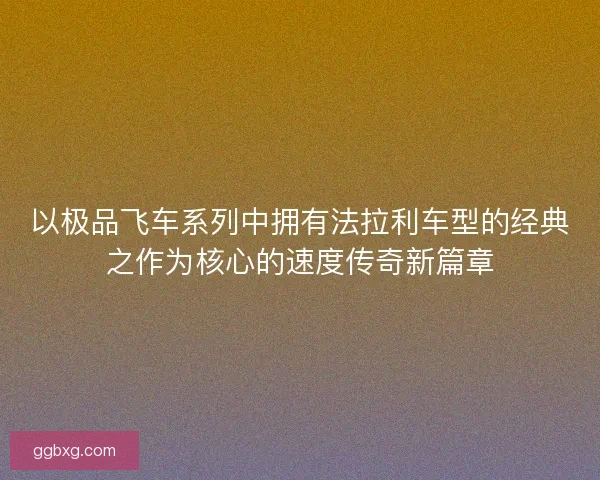 以极品飞车系列中拥有法拉利车型的经典之作为核心的速度传奇新篇章 以极品飞车系列中拥有法拉利车型的经典之作为核心的速度传奇新篇章
