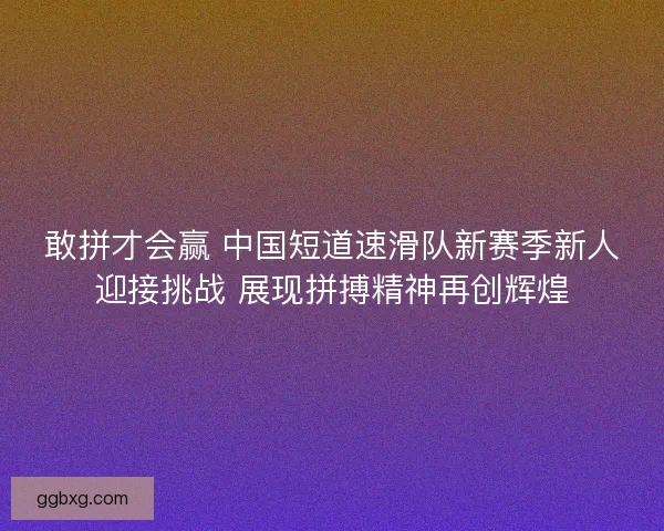 敢拼才会赢 中国短道速滑队新赛季新人迎接挑战 展现拼搏精神再创辉煌 敢拼才会赢 中国短道速滑队新赛季新人迎接挑战 展现拼搏精神再创辉煌